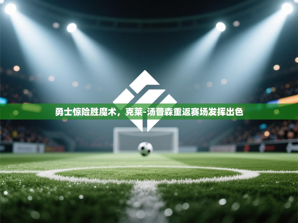 开云体育app下载链接-勇士惊险胜魔术，克莱-汤普森重返赛场发挥出色