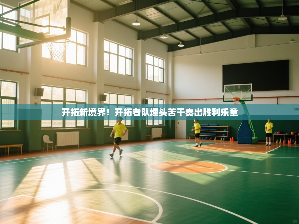 开云体育英文版入口-开拓新境界！开拓者队埋头苦干奏出胜利乐章