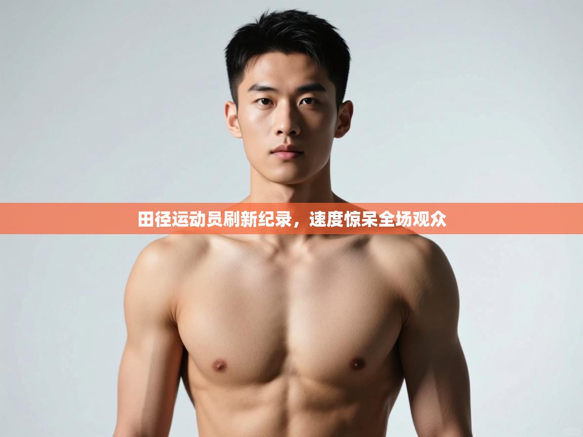 云开体育app网页版登录入口-田径运动员刷新纪录，速度惊呆全场观众
