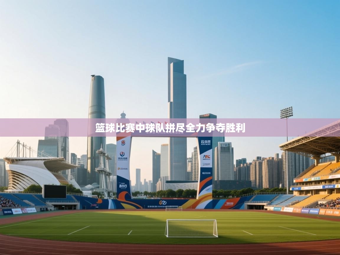 开云体育注册app-篮球比赛中球队拼尽全力争夺胜利