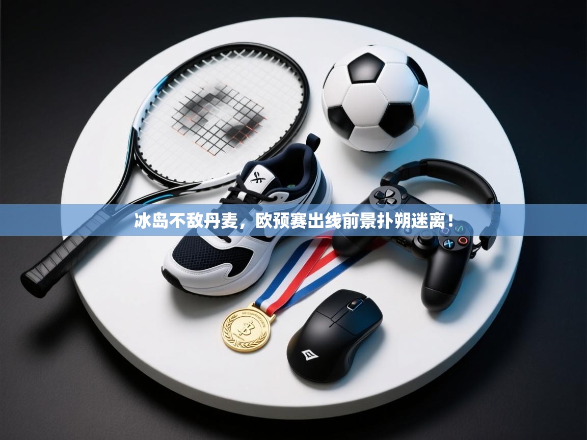 开云kaiyun体育app入口下载官网-冰岛不敌丹麦，欧预赛出线前景扑朔迷离！  第1张