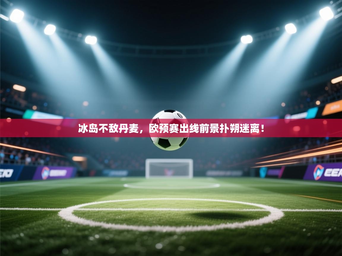 开云kaiyun体育app入口下载官网-冰岛不敌丹麦，欧预赛出线前景扑朔迷离！  第2张