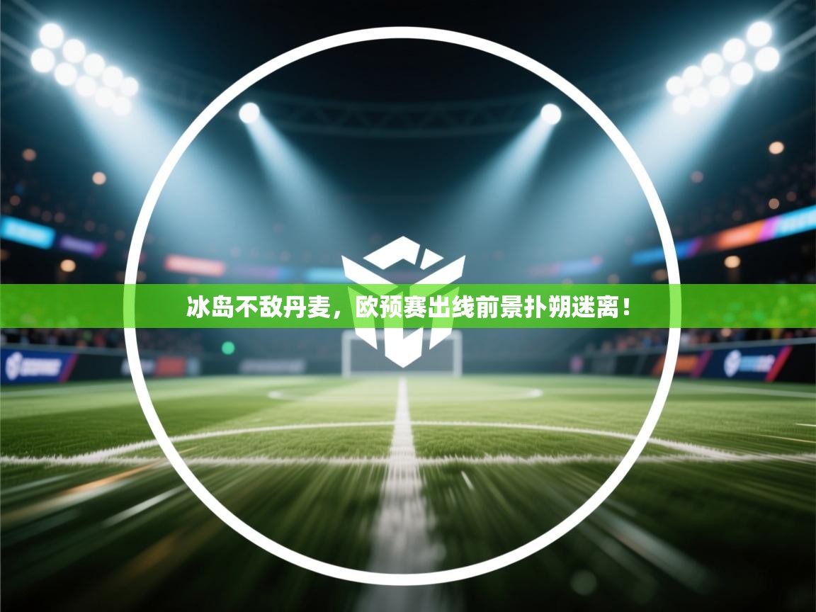 开云kaiyun体育app入口下载官网-冰岛不敌丹麦，欧预赛出线前景扑朔迷离！  第3张