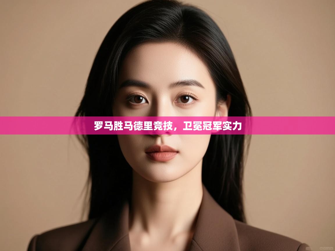 开云体育账号申诉通道-罗马胜马德里竞技，卫冕冠军实力