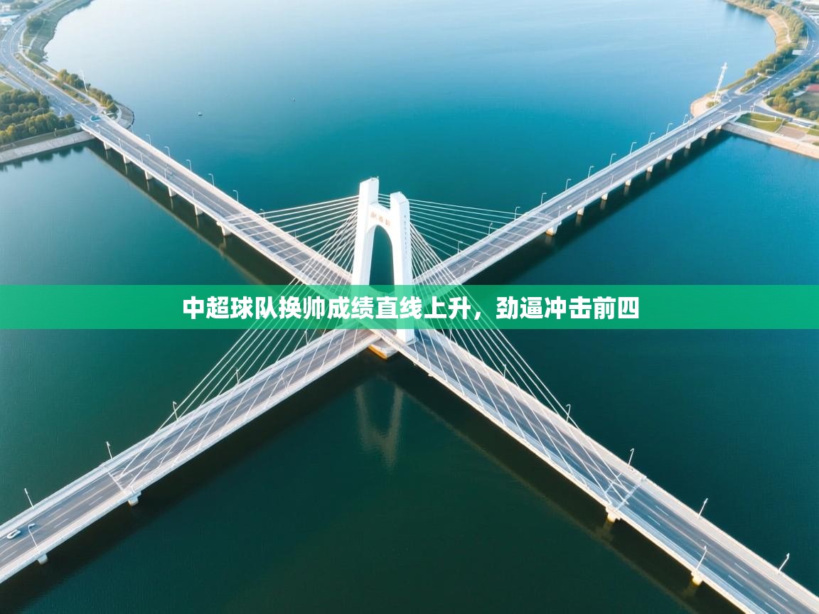 开云体育网络异常修复-中超球队换帅成绩直线上升，劲逼冲击前四