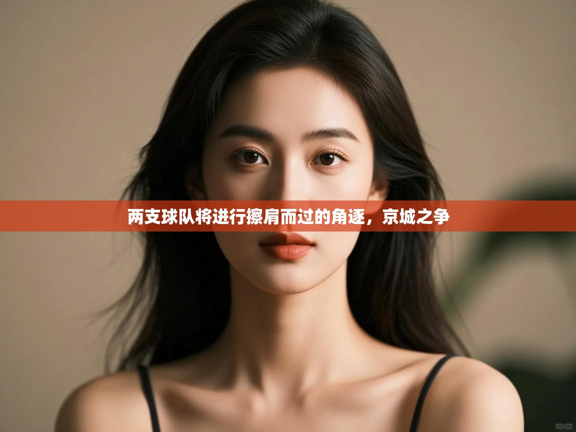 开云体育PC版网页版登录-两支球队将进行擦肩而过的角逐，京城之争