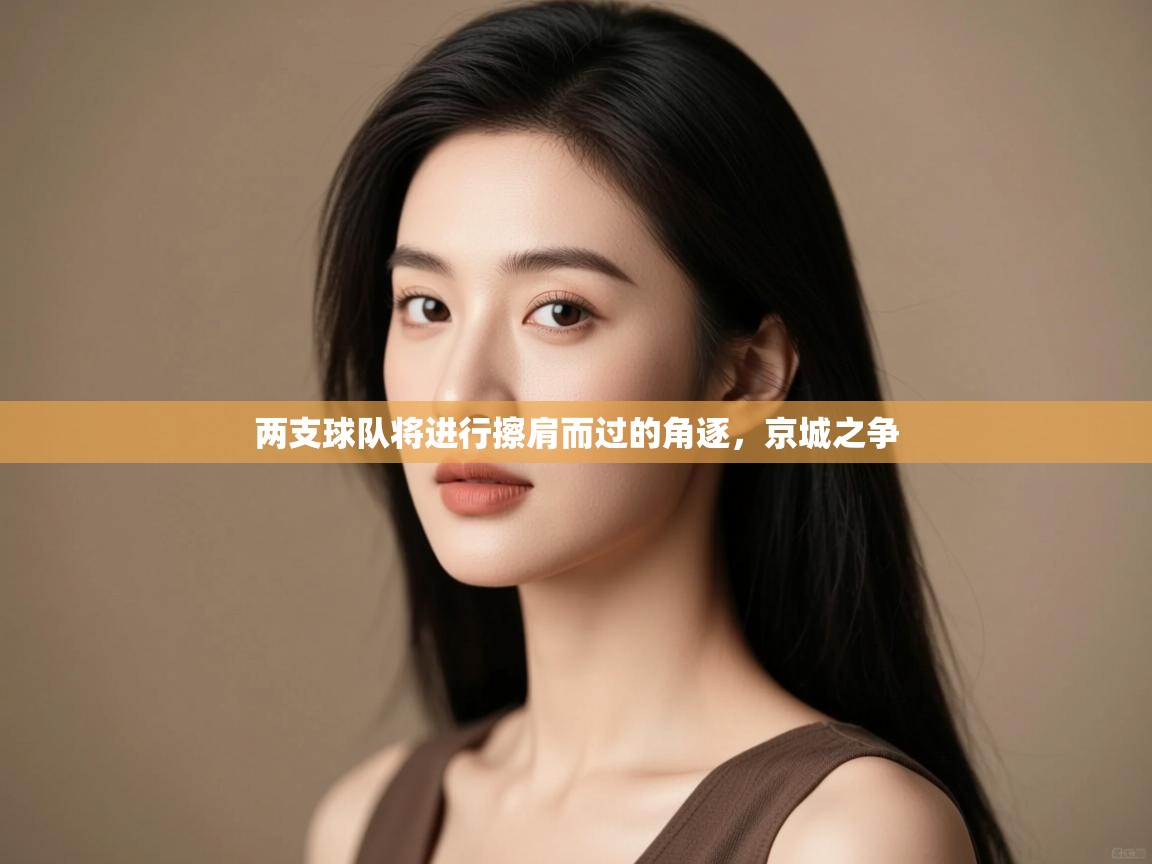 开云体育PC版网页版登录-两支球队将进行擦肩而过的角逐，京城之争  第3张