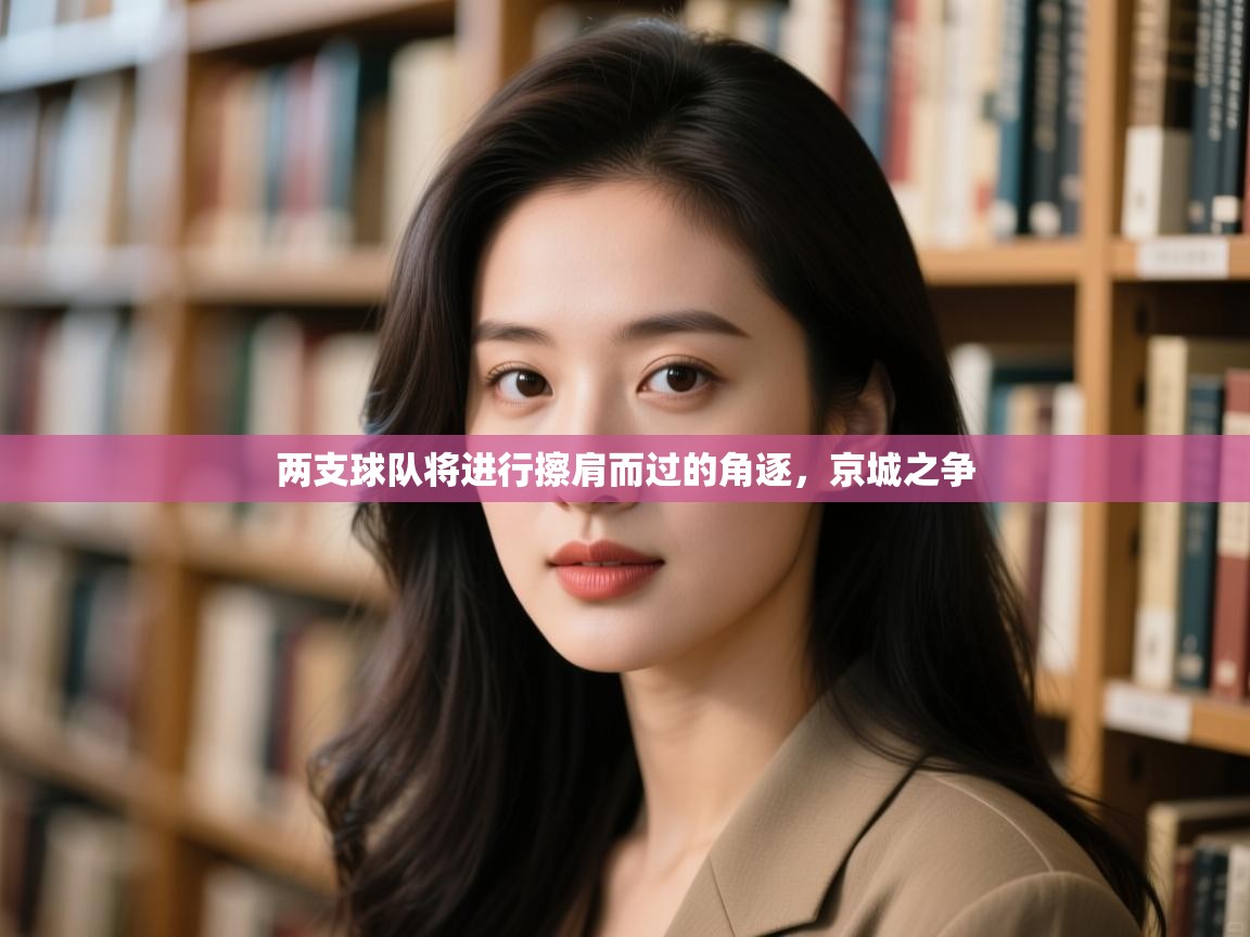 开云体育PC版网页版登录-两支球队将进行擦肩而过的角逐，京城之争  第4张