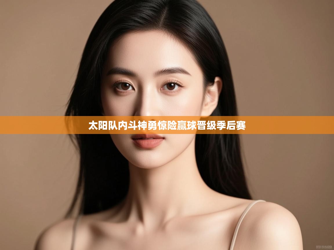 开云体育app官网下载地址-太阳队内斗神勇惊险赢球晋级季后赛