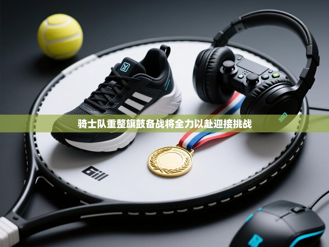 开云体育app下载安卓-骑士队重整旗鼓备战将全力以赴迎接挑战  第1张
