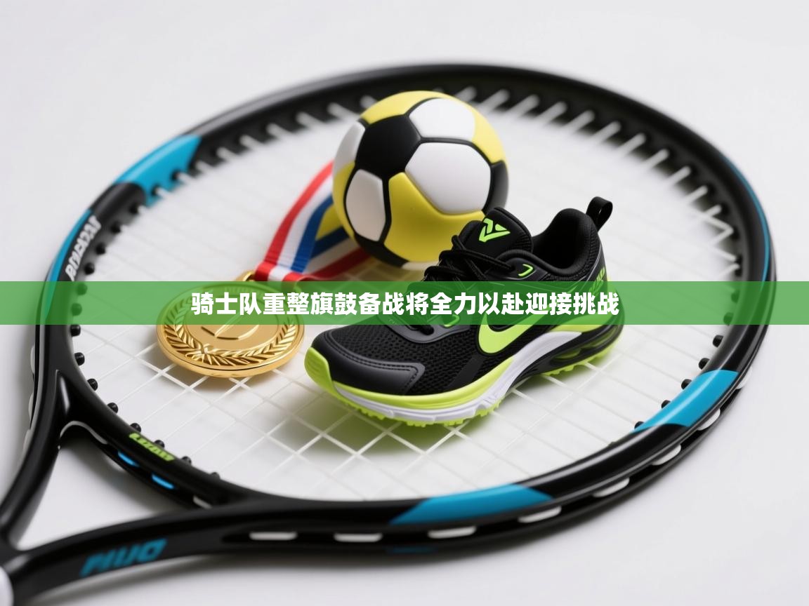 开云体育app下载安卓-骑士队重整旗鼓备战将全力以赴迎接挑战  第3张