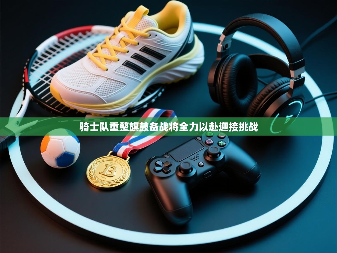 开云体育app下载安卓-骑士队重整旗鼓备战将全力以赴迎接挑战  第4张