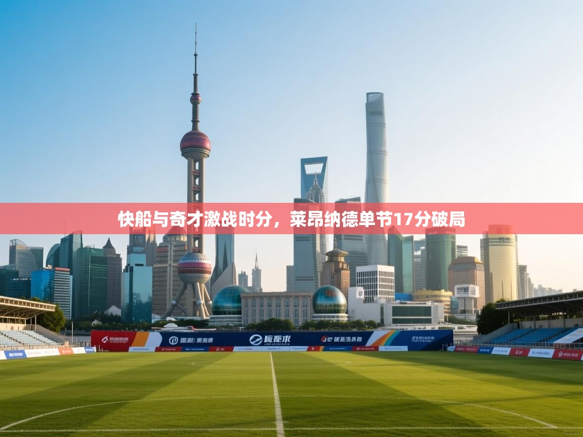 开云体育app下载-快船与奇才激战时分,莱昂纳德单节17分破局