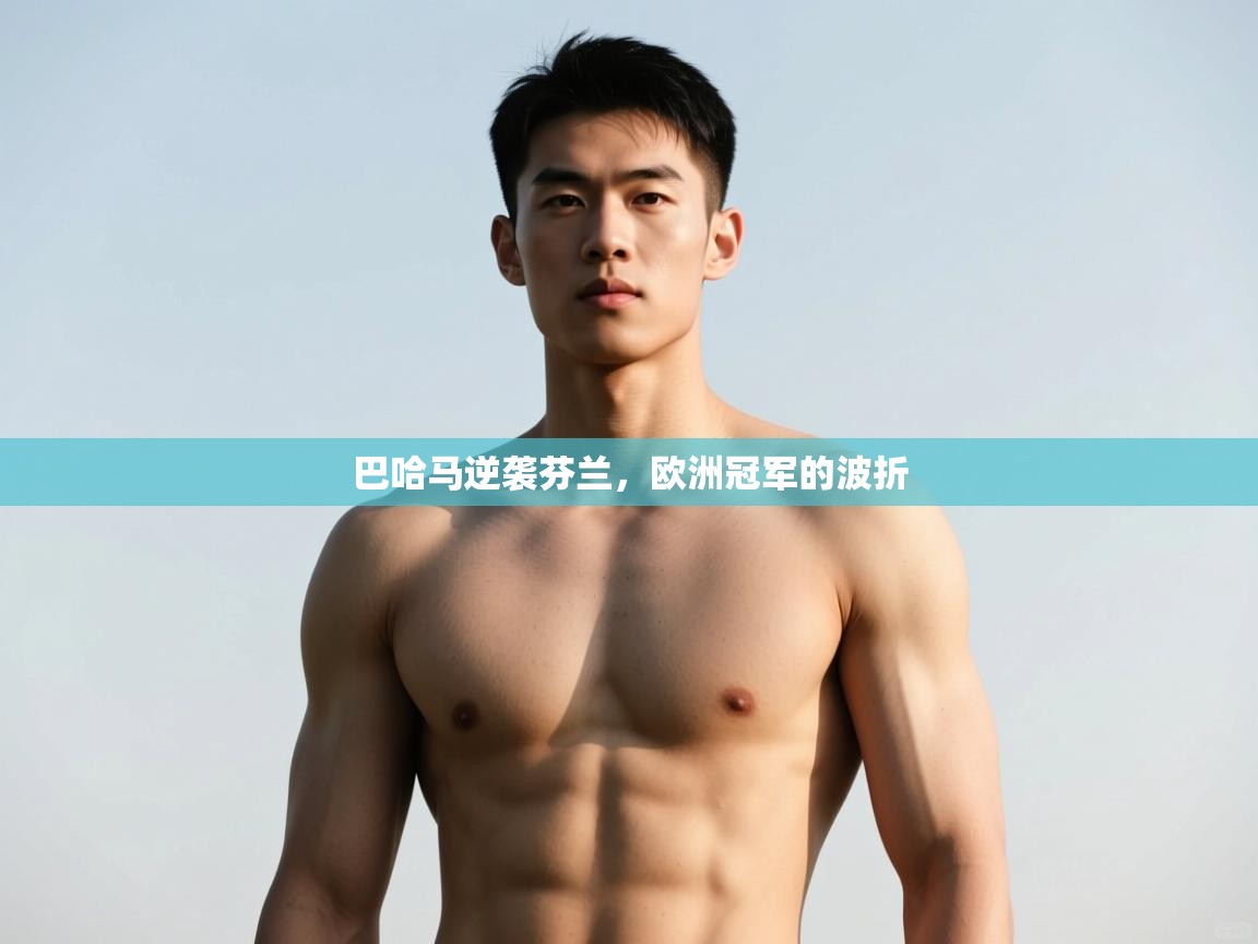 开云体育app下载官网-巴哈马逆袭芬兰,欧洲冠军的波折 第3张