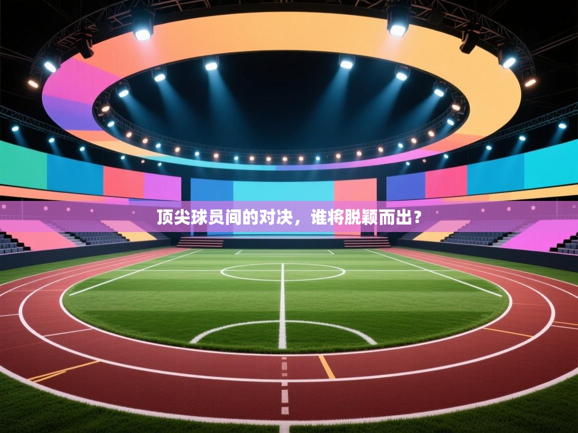 开云体育在线入口-顶尖球员间的对决，谁将脱颖而出？  第3张