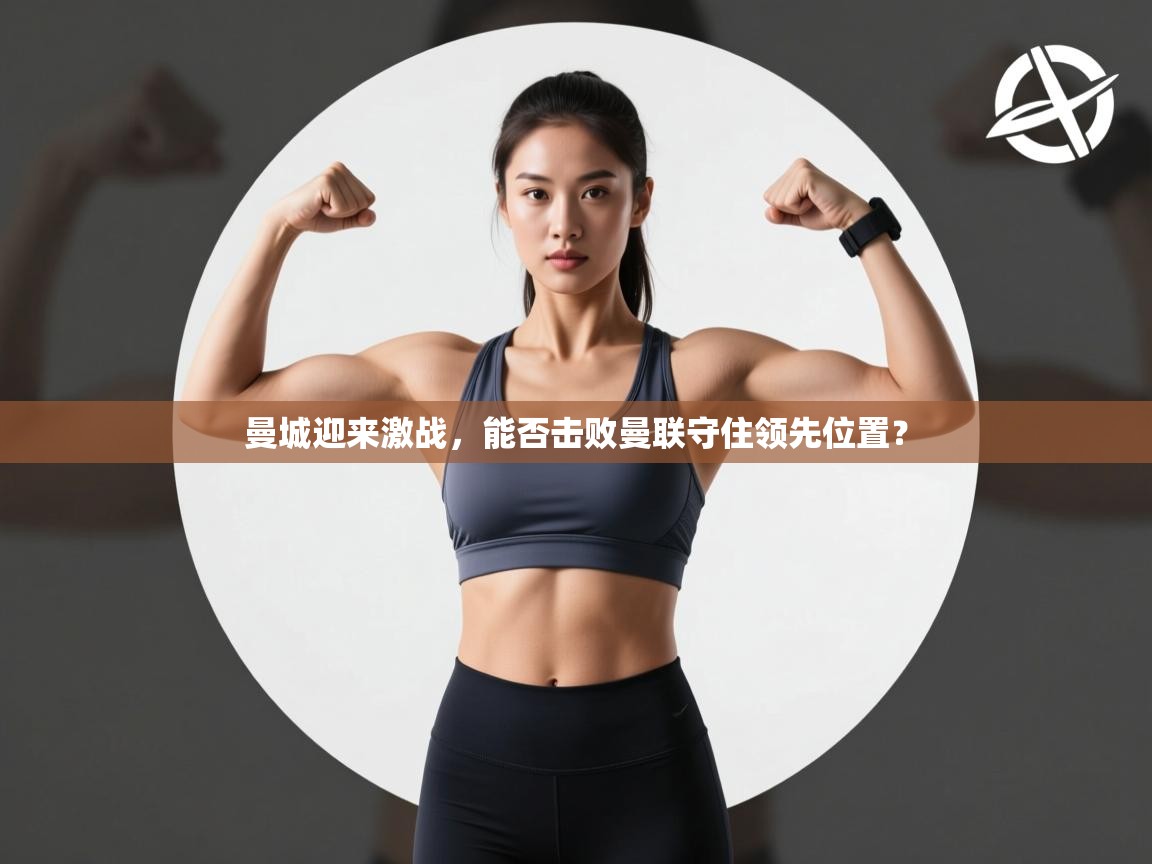 开云体育app下载-曼城迎来激战，能否击败曼联守住领先位置？