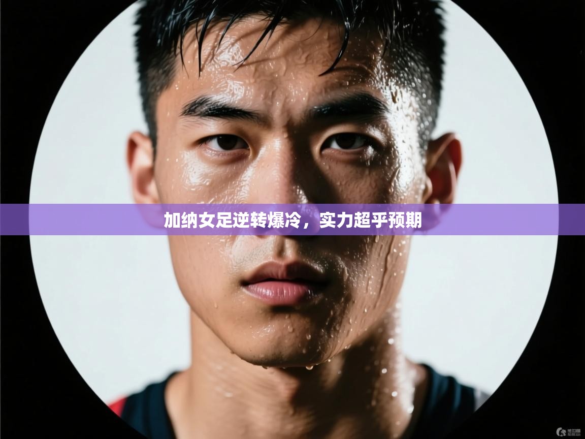 开云体育app下载链接-加纳女足逆转爆冷,实力超乎预期