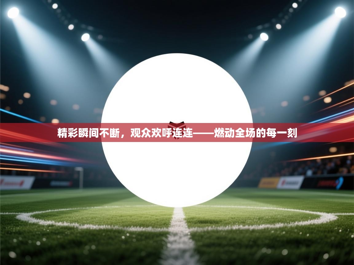 开云体育登录入口网址-精彩瞬间不断，观众欢呼连连——燃动全场的每一刻  第1张