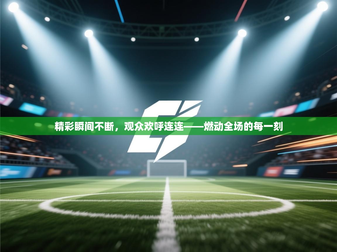 开云体育登录入口网址-精彩瞬间不断，观众欢呼连连——燃动全场的每一刻  第3张
